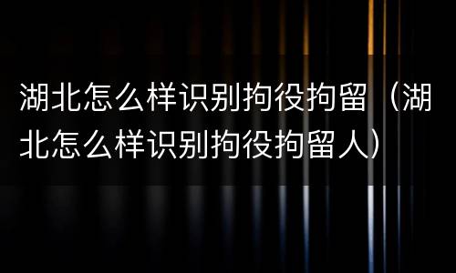 湖北怎么样识别拘役拘留（湖北怎么样识别拘役拘留人）