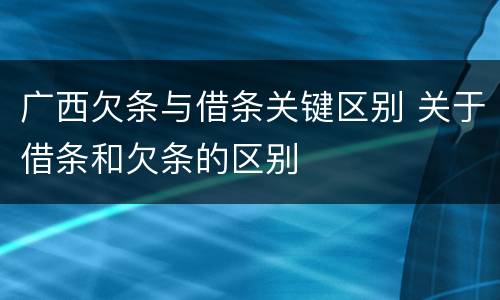 广西欠条与借条关键区别 关于借条和欠条的区别