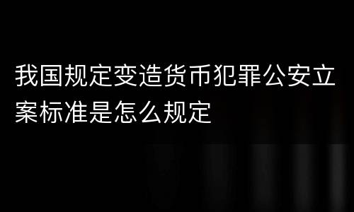 我国规定变造货币犯罪公安立案标准是怎么规定