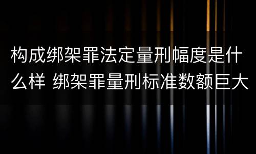 构成绑架罪法定量刑幅度是什么样 绑架罪量刑标准数额巨大