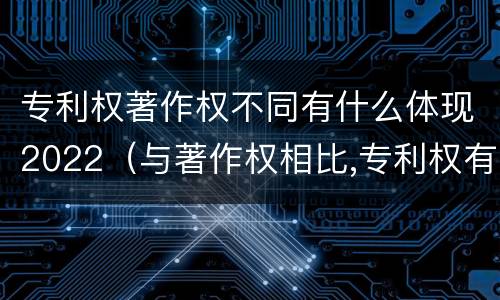 专利权著作权不同有什么体现2022（与著作权相比,专利权有哪些特征）
