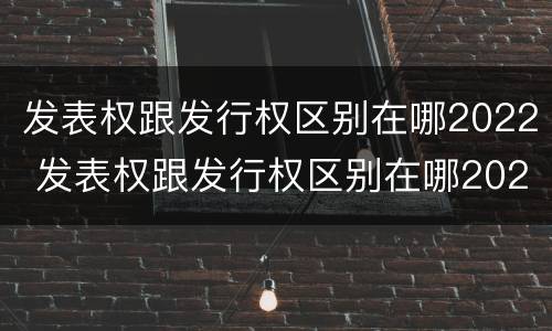 发表权跟发行权区别在哪2022 发表权跟发行权区别在哪2022年