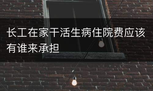长工在家干活生病住院费应该有谁来承担