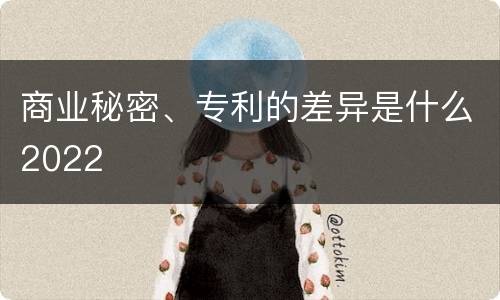 商业秘密、专利的差异是什么2022