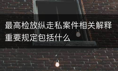 最高检放纵走私案件相关解释重要规定包括什么