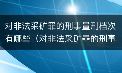 对非法采矿罪的刑事量刑档次有哪些（对非法采矿罪的刑事量刑档次有哪些要求）