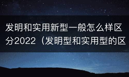 发明和实用新型一般怎么样区分2022（发明型和实用型的区别）