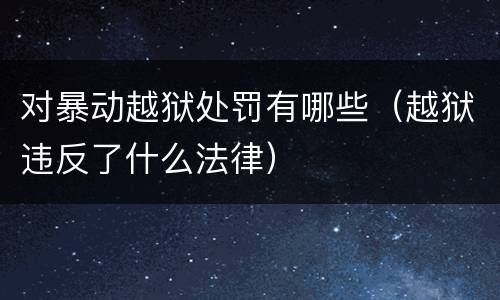 对暴动越狱处罚有哪些（越狱违反了什么法律）