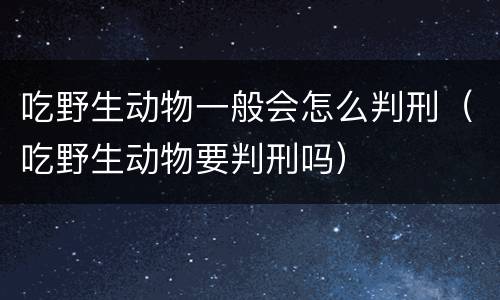 吃野生动物一般会怎么判刑（吃野生动物要判刑吗）