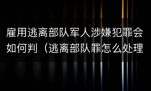 雇用逃离部队军人涉嫌犯罪会如何判（逃离部队罪怎么处理）