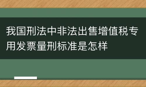 我国刑法中非法出售增值税专用发票量刑标准是怎样