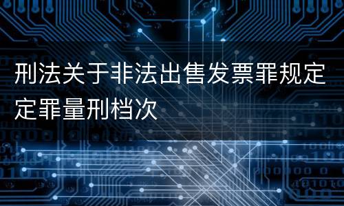 刑法关于非法出售发票罪规定定罪量刑档次