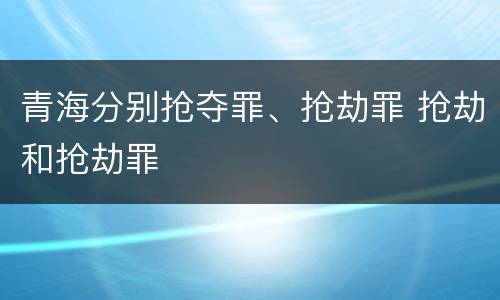 青海分别抢夺罪、抢劫罪 抢劫和抢劫罪