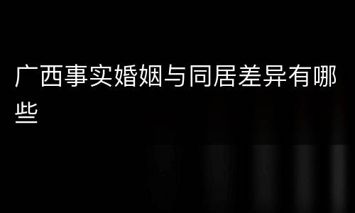广西事实婚姻与同居差异有哪些