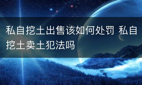 私自挖土出售该如何处罚 私自挖土卖土犯法吗