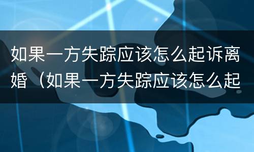 如果一方失踪应该怎么起诉离婚（如果一方失踪应该怎么起诉离婚呢）