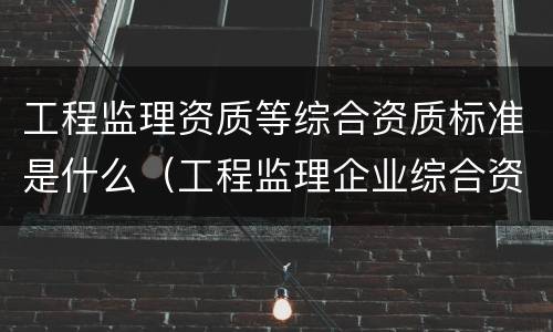 工程监理资质等综合资质标准是什么（工程监理企业综合资质标准包括）