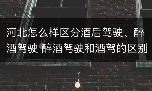 河北怎么样区分酒后驾驶、醉酒驾驶 醉酒驾驶和酒驾的区别