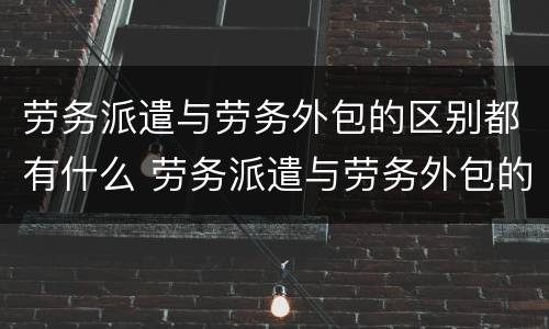 劳务派遣与劳务外包的区别都有什么 劳务派遣与劳务外包的区别?