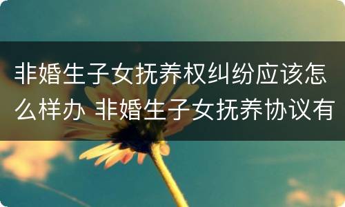 非婚生子女抚养权纠纷应该怎么样办 非婚生子女抚养协议有效吗