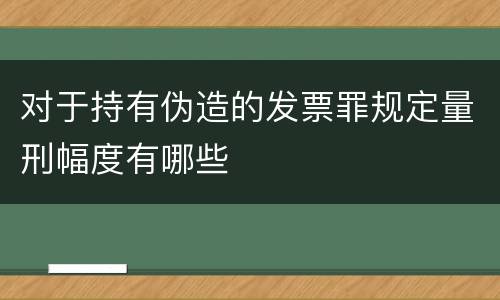 对于持有伪造的发票罪规定量刑幅度有哪些