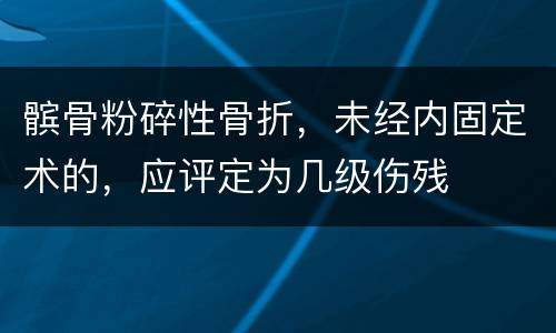髌骨粉碎性骨折，未经内固定术的，应评定为几级伤残