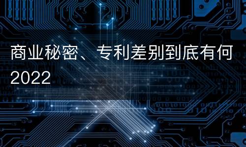 商业秘密、专利差别到底有何2022