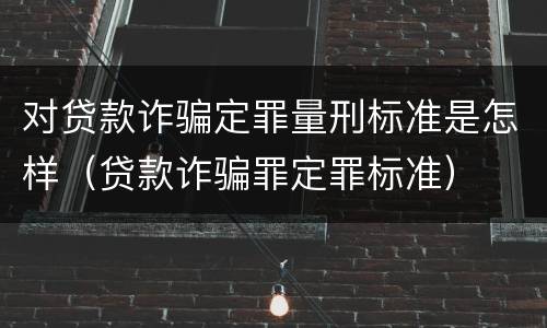 对贷款诈骗定罪量刑标准是怎样（贷款诈骗罪定罪标准）