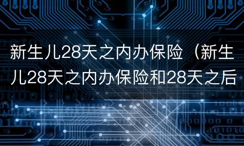 新生儿28天之内办保险（新生儿28天之内办保险和28天之后办保险有什么区别）