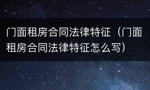 门面租房合同法律特征（门面租房合同法律特征怎么写）