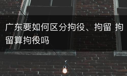 广东要如何区分拘役、拘留 拘留算拘役吗