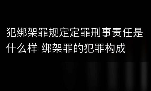 犯绑架罪规定定罪刑事责任是什么样 绑架罪的犯罪构成