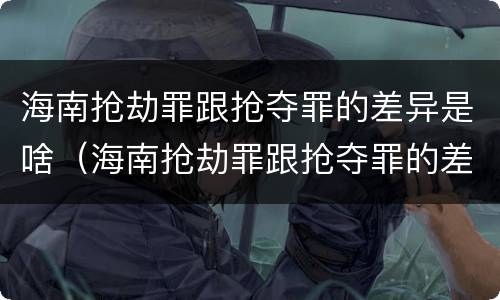 海南抢劫罪跟抢夺罪的差异是啥（海南抢劫罪跟抢夺罪的差异是啥意思）