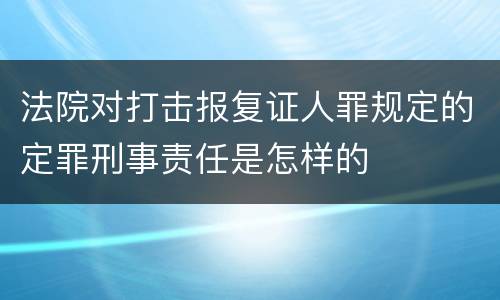 法院对打击报复证人罪规定的定罪刑事责任是怎样的