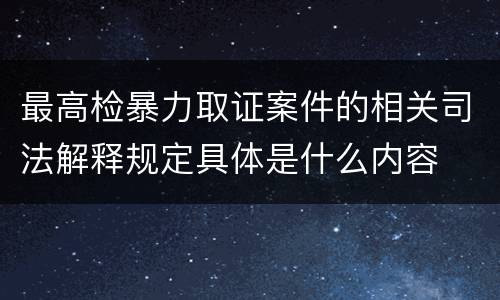 最高检暴力取证案件的相关司法解释规定具体是什么内容