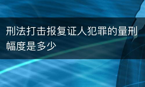 刑法打击报复证人犯罪的量刑幅度是多少
