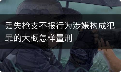 丢失枪支不报行为涉嫌构成犯罪的大概怎样量刑