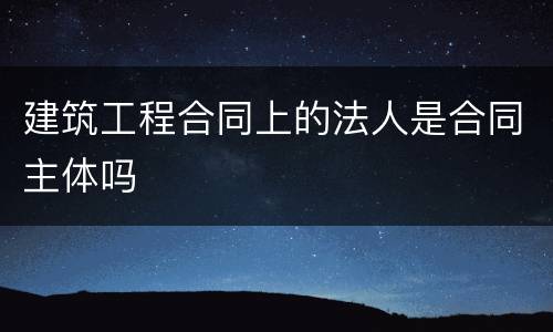 建筑工程合同上的法人是合同主体吗
