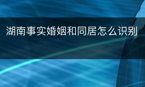 湖南事实婚姻和同居怎么识别