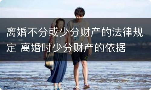 离婚不分或少分财产的法律规定 离婚时少分财产的依据