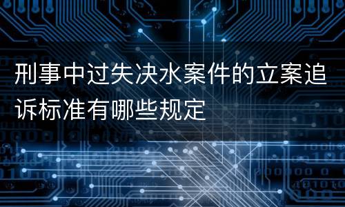 刑事中过失决水案件的立案追诉标准有哪些规定