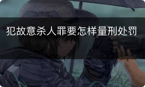 犯故意杀人罪要怎样量刑处罚