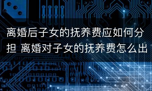 离婚后子女的抚养费应如何分担 离婚对子女的抚养费怎么出