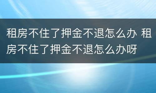 租房不住了押金不退怎么办 租房不住了押金不退怎么办呀