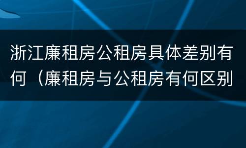 浙江廉租房公租房具体差别有何（廉租房与公租房有何区别）