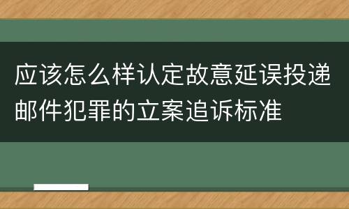 应该怎么样认定故意延误投递邮件犯罪的立案追诉标准
