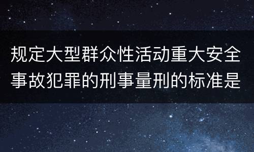 规定大型群众性活动重大安全事故犯罪的刑事量刑的标准是多少