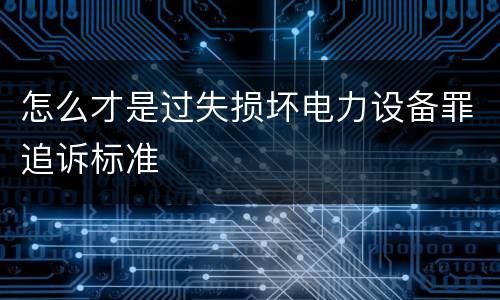 怎么才是过失损坏电力设备罪追诉标准