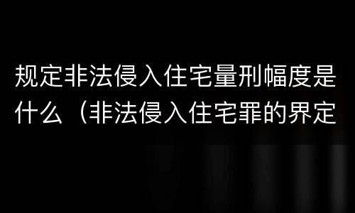 规定非法侵入住宅量刑幅度是什么（非法侵入住宅罪的界定）