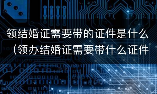领结婚证需要带的证件是什么（领办结婚证需要带什么证件）
